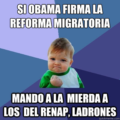 si obama firma la reforma migratoria mando a la  mierda a los  del renap, ladrones  Success Kid