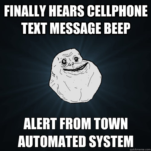 finally Hears cellphone text message beep alert from town automated system  Forever Alone