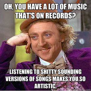 Oh, you have a lot of music  that's on records? listening to Shitty sounding versions of songs makes you so artistic.  Condescending Wonka