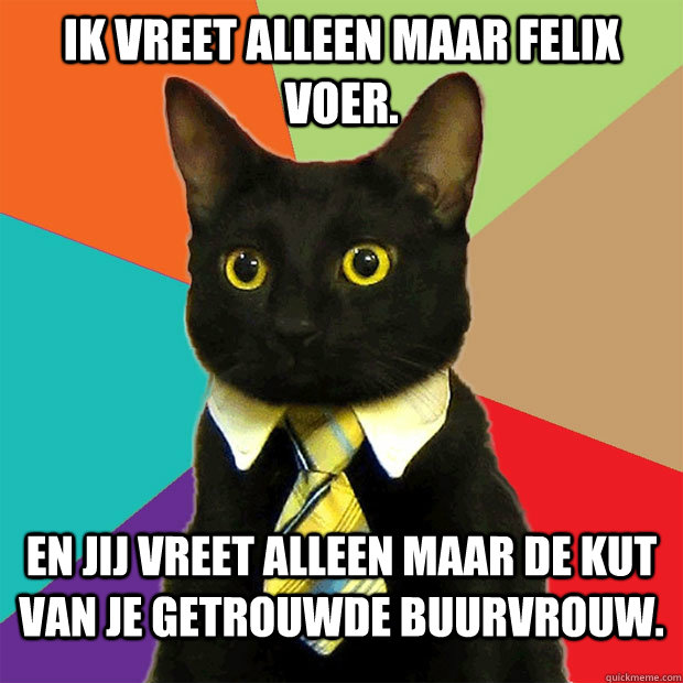 ik vreet alleen maar felix voer. en jij vreet alleen maar de kut van je getrouwde buurvrouw.  Business Cat