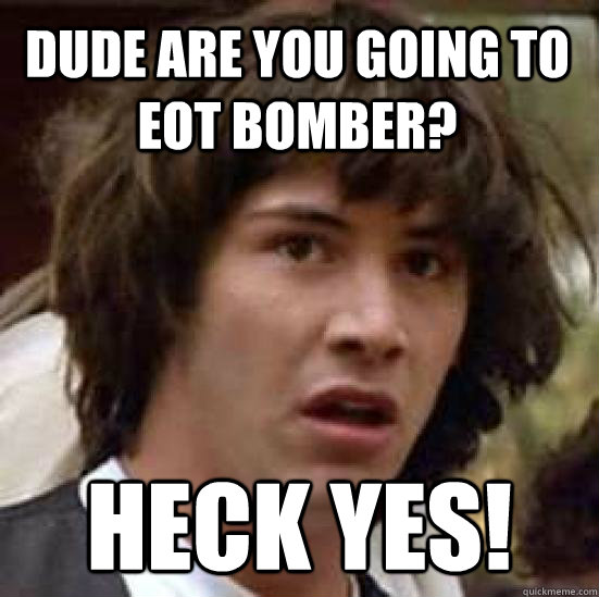 dude are you going to eot bomber? heck yes!  conspiracy keanu