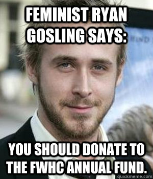 Feminist Ryan Gosling says: You should donate to the FWHC Annual Fund.  Ryan Gosling