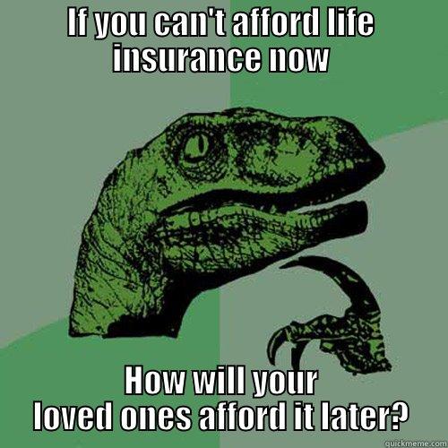 IF YOU CAN'T AFFORD LIFE INSURANCE NOW HOW WILL YOUR LOVED ONES AFFORD IT LATER? Philosoraptor