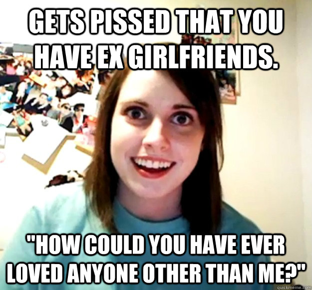 Gets pissed that you have ex girlfriends. 