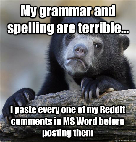 My grammar and spelling are terrible... I paste every one of my Reddit comments in MS Word before posting them  Confession Bear