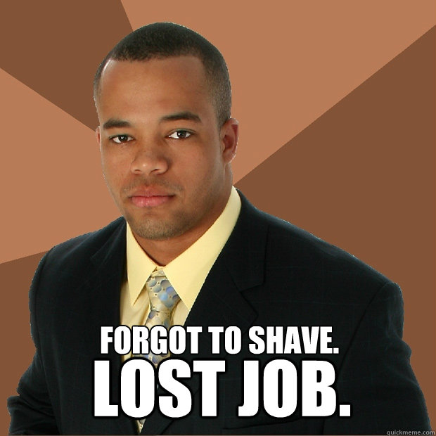 Forgot to shave. Lost job. - Forgot to shave. Lost job.  Successful Black Man