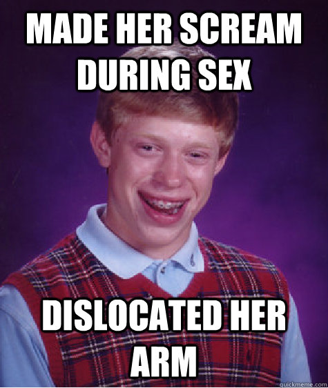 Made her scream during sex Dislocated her arm  Bad Luck Brian