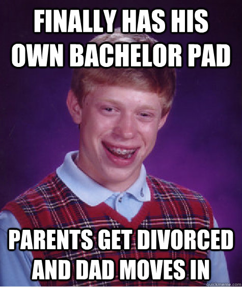 finally has his own bachelor pad Parents get divorced and Dad moves in  Bad Luck Brian