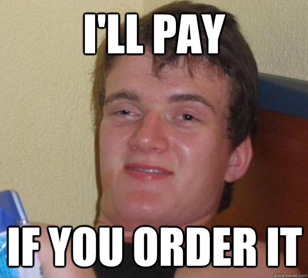 I'll pay if you order it  10 Guy