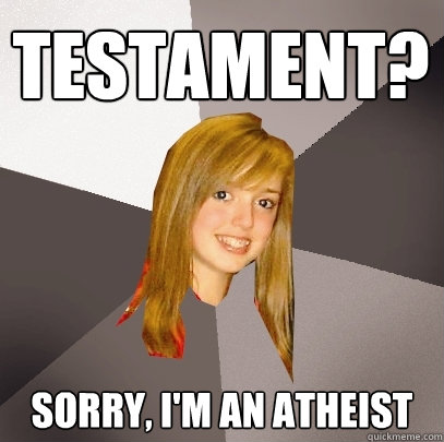 Testament? Sorry, I'm an Atheist  Musically Oblivious 8th Grader