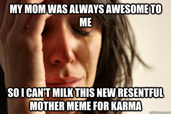 My mom was always awesome to me so I can't milk this new resentful mother meme for karma  First World Problems