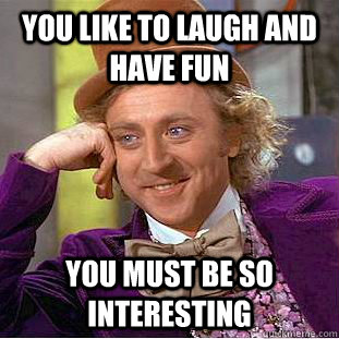 you like to laugh and have fun you must be so interesting  Condescending Wonka