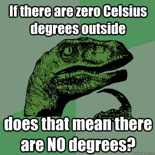 If there are zero Celsius degrees outside does that mean there are NO degrees? - If there are zero Celsius degrees outside does that mean there are NO degrees?  Philosoraptor