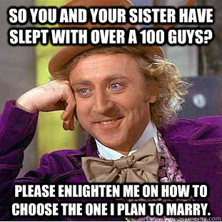 So you and your sister have slept with over a 100 guys? Please enlighten me on how to choose the one I plan to marry.  Condescending Wonka