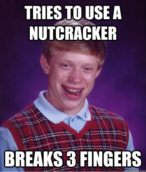 Tries to use a nutcracker  breaks 3 fingers  Bad Luck Brian