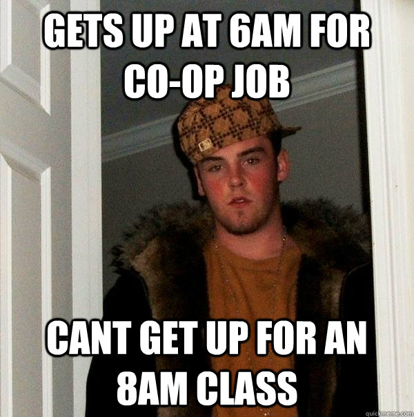 gets up at 6am for  co-op job cant get up for an 8am class  Scumbag Steve