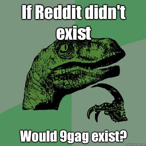 If Reddit didn't exist Would 9gag exist?  Philosoraptor