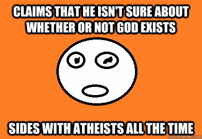 Claims that he isn't sure about whether or not God exists sides with atheists all the time  