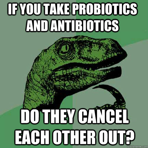 IF YOU TAKE PROBIOTICS AND ANTIBIOTICS DO THEY CANCEL EACH OTHER OUT? - IF YOU TAKE PROBIOTICS AND ANTIBIOTICS DO THEY CANCEL EACH OTHER OUT?  Philosoraptor