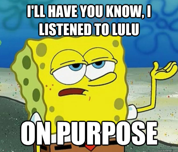 I'll have you know, I listened to lulu on purpose  Tough Spongebob