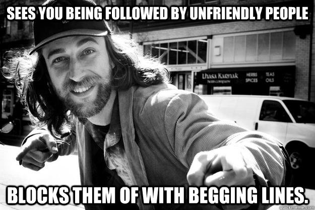 Sees you being followed by unfriendly people Blocks them of with begging lines. - Sees you being followed by unfriendly people Blocks them of with begging lines.  Honest Homeless Man