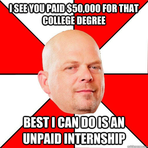I see you paid $50,000 for that college degree best I can do is an unpaid internship  
