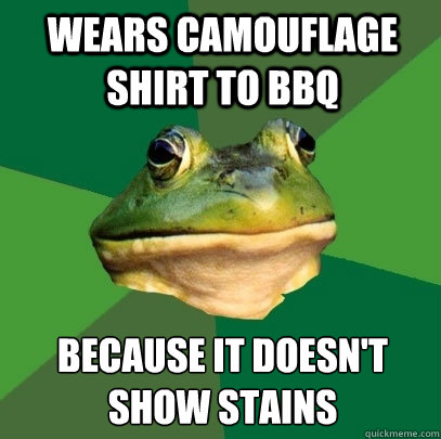 Wears camouflage shirt to BBQ Because it doesn't 
show stains  Foul Bachelor Frog