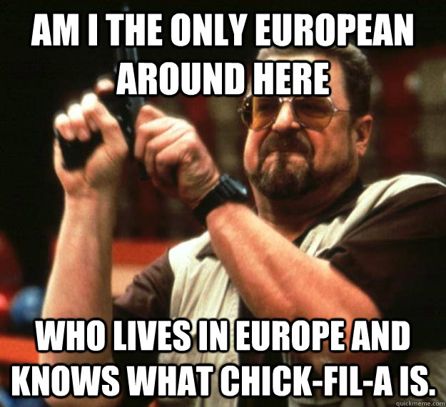 am I the only European around here Who lives in Europe and knows what chick-fil-a is.  Angry Walter