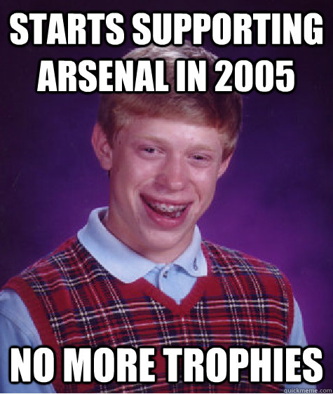 Starts supporting Arsenal in 2005 No more trophies  Bad Luck Brian