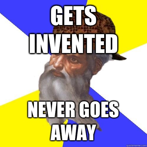 Gets invented Never goes away  Scumbag Advice God