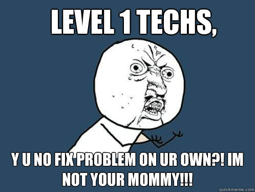 Level 1 techs, Y U No fix problem on ur own?! im not your mommy!!!  Y U No