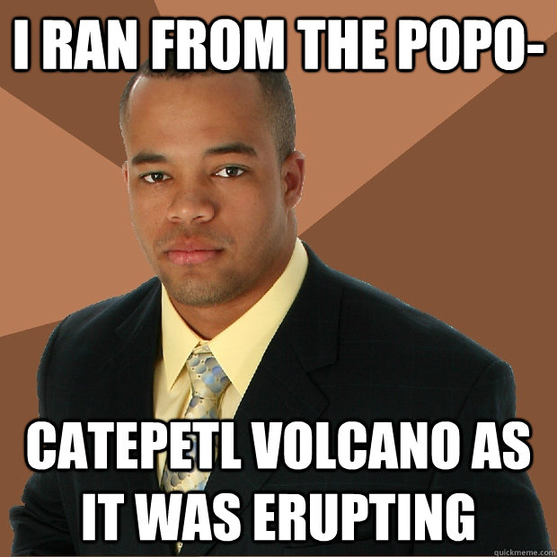 i ran from the popo- catepetl volcano as it was erupting  Successful Black Man