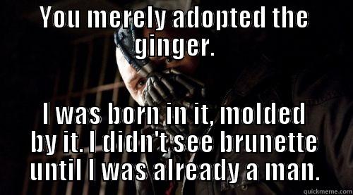 As a natural redhead when I see people with dyed red hair - YOU MERELY ADOPTED THE GINGER. I WAS BORN IN IT, MOLDED BY IT. I DIDN'T SEE BRUNETTE UNTIL I WAS ALREADY A MAN. Misc