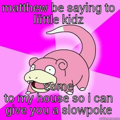 MATTHEW BE SAYING TO LIITTLE KIDZ COME TO MY HOUSE SO I CAN GIVE YOU A SLOWPOKE Slowpoke