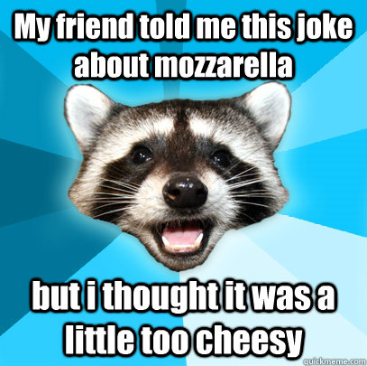 My friend told me this joke about mozzarella  but i thought it was a little too cheesy  Lame Pun Coon