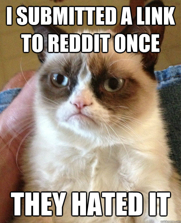 I submitted a link to reddit once they hated it  Grumpy Cat