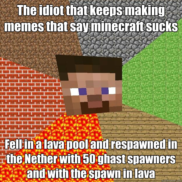 The idiot that keeps making memes that say minecraft sucks Fell in a lava pool and respawned in the Nether with 50 ghast spawners and with the spawn in lava  - The idiot that keeps making memes that say minecraft sucks Fell in a lava pool and respawned in the Nether with 50 ghast spawners and with the spawn in lava   Minecraft