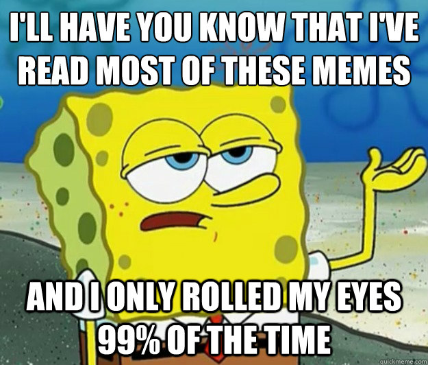 I'll have you know that I've read most of these memes
 and I only rolled my eyes 99% of the time  Tough Spongebob