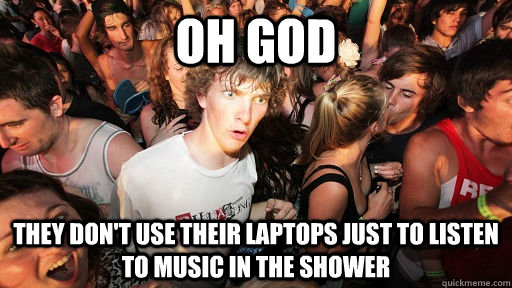 Oh God They don't use their laptops just to listen to music in the shower  Sudden Clarity Clarence