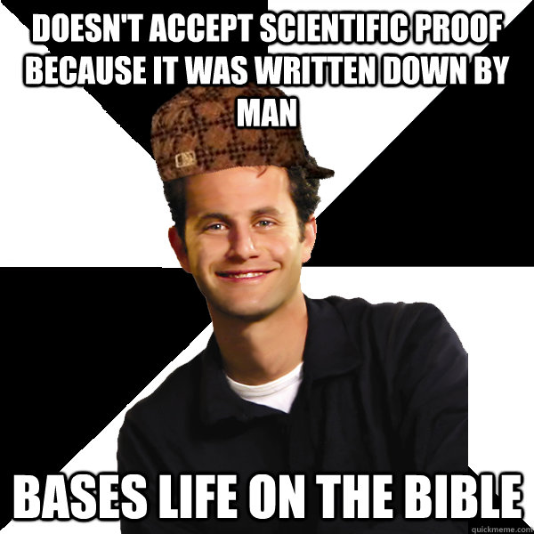 doesn't accept scientific proof because it was written down by man bases life on the bible  Scumbag Christian