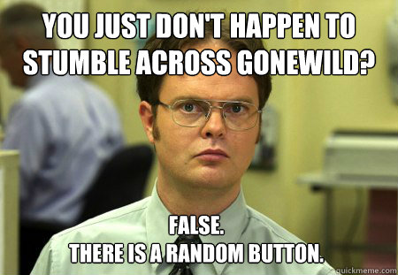 You just don't happen to stumble across gonewild? False. 
There is a random button.  Dwight