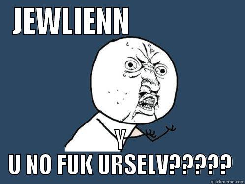 JEWLIENN                   Y U NO FUK URSELV????? Y U No