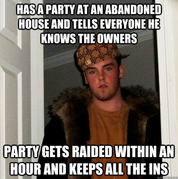 Has a party at an abandoned house and tells everyone he knows the owners Party gets raided within an hour and keeps all the ins  Scumbag Steve