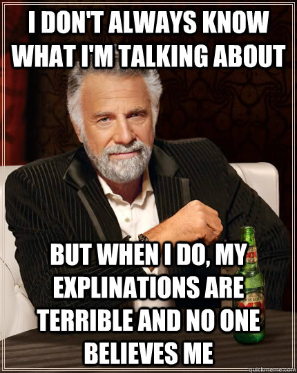 I don't always know what I'm talking about but when I do, my explinations are terrible and no one believes me - I don't always know what I'm talking about but when I do, my explinations are terrible and no one believes me  The Most Interesting Man In The World