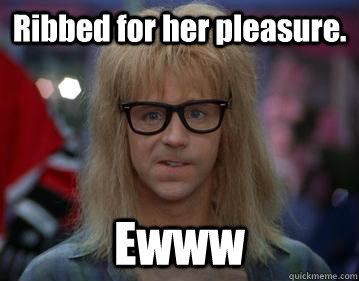 Ribbed for her pleasure. Ewww - Ribbed for her pleasure. Ewww  Sexually Awkward Garth