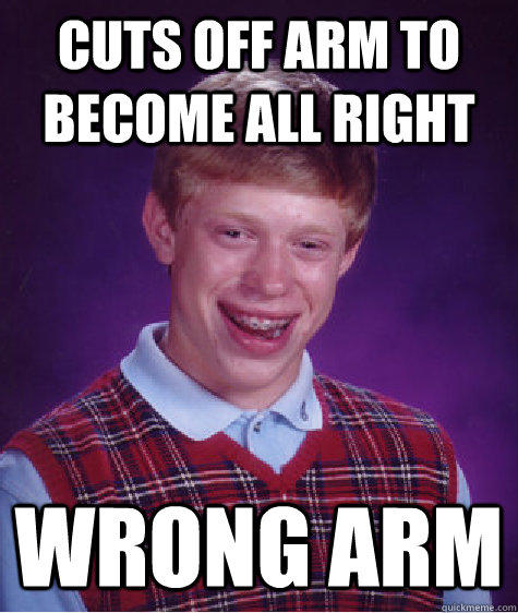 Cuts off arm to become all right Wrong arm  Bad Luck Brian