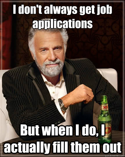 I don't always get job applications But when I do, I actually fill them out - I don't always get job applications But when I do, I actually fill them out  The Most Interesting Man In The World