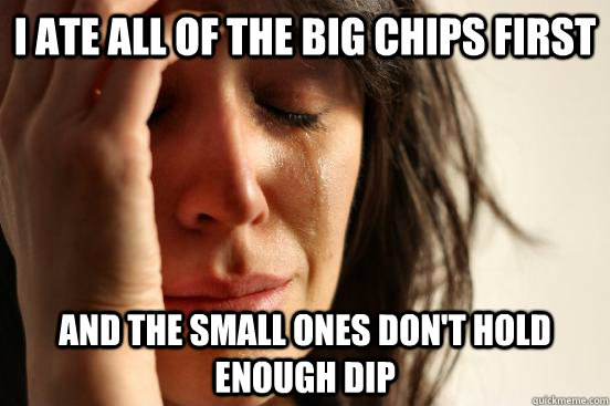 I ATE ALL OF THE BIG CHIPS FIRST AND THE SMALL ONES DON'T HOLD ENOUGH DIP  First World Problems