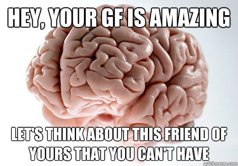 hey, your gf is amazing let's think about this friend of yours that you can't have  Scumbag Brain