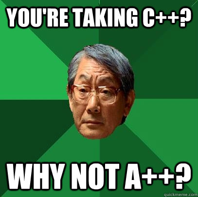 You're taking C++? Why not A++?  High Expectations Asian Father